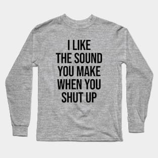 I Like The Sound You Make When You Shut Up Ver.2 - Funny Sarcastic Long Sleeve T-Shirt